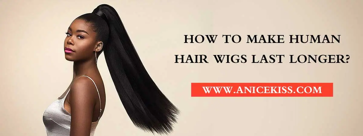 how to make human hair wigs last longer
